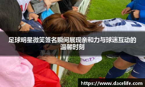足球明星微笑签名瞬间展现亲和力与球迷互动的温馨时刻