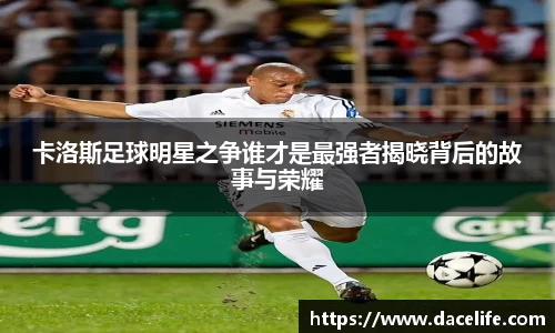 卡洛斯足球明星之争谁才是最强者揭晓背后的故事与荣耀