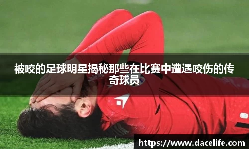 被咬的足球明星揭秘那些在比赛中遭遇咬伤的传奇球员